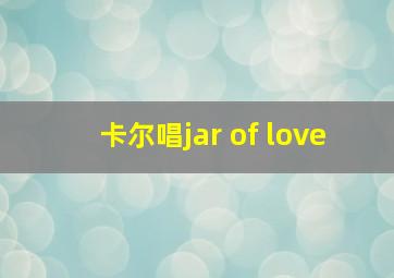 卡尔唱jar of love